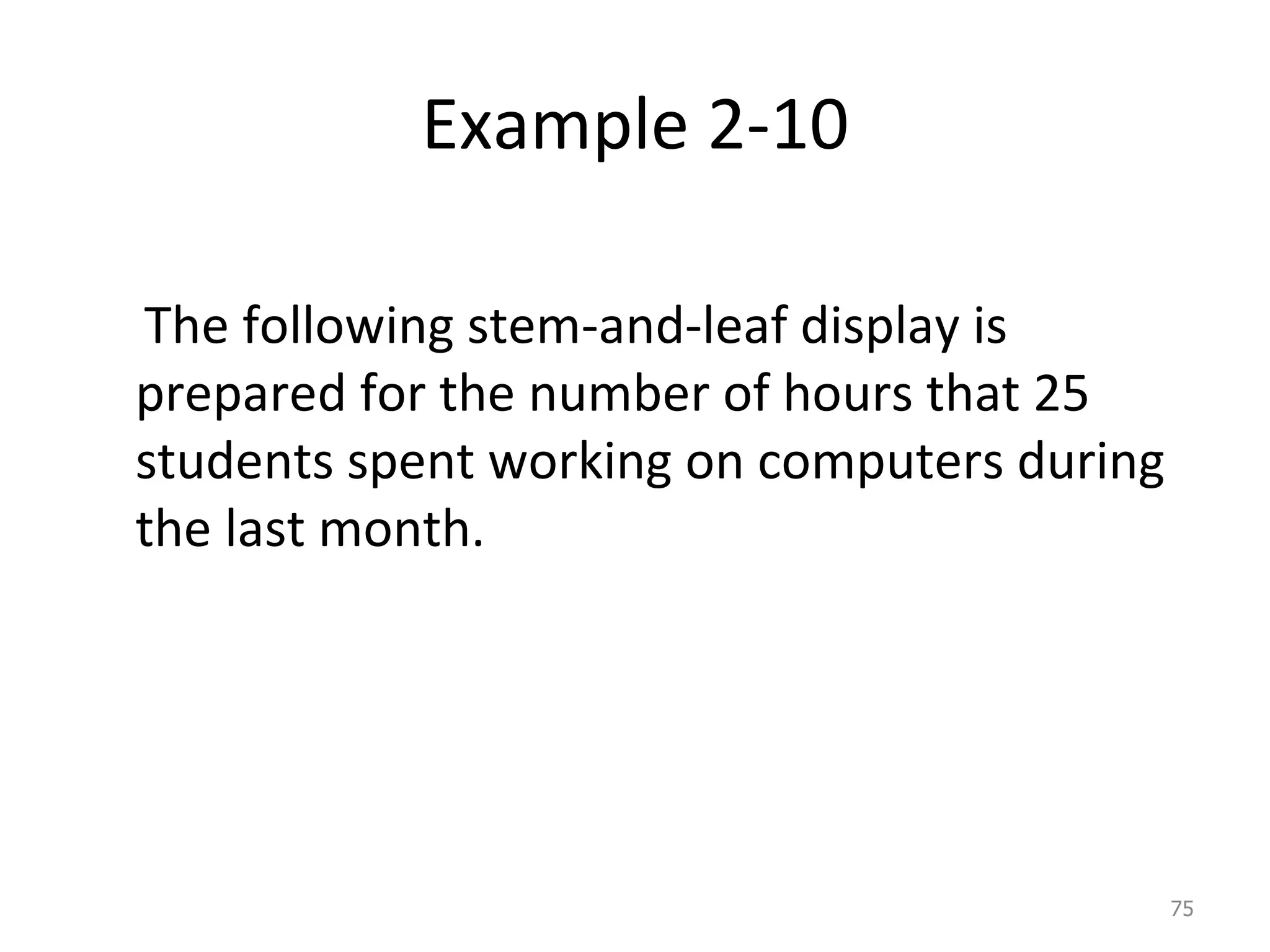 Example 2-10 The following stem-and-leaf display is prepared for the number of hours that 25 students spent working on computers during the last month. 
