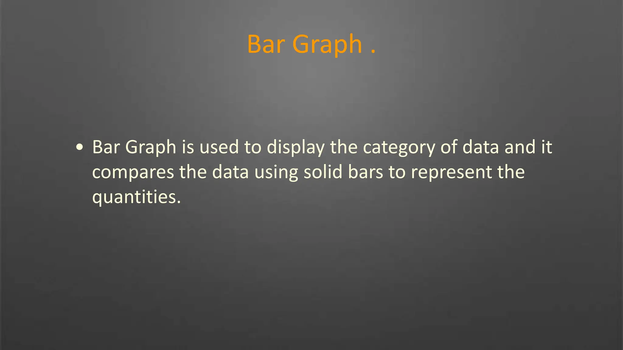Bar Graph .
• Bar Graph is used to display the category of data and it
compares the data using solid bars to represent the
quantities.
 