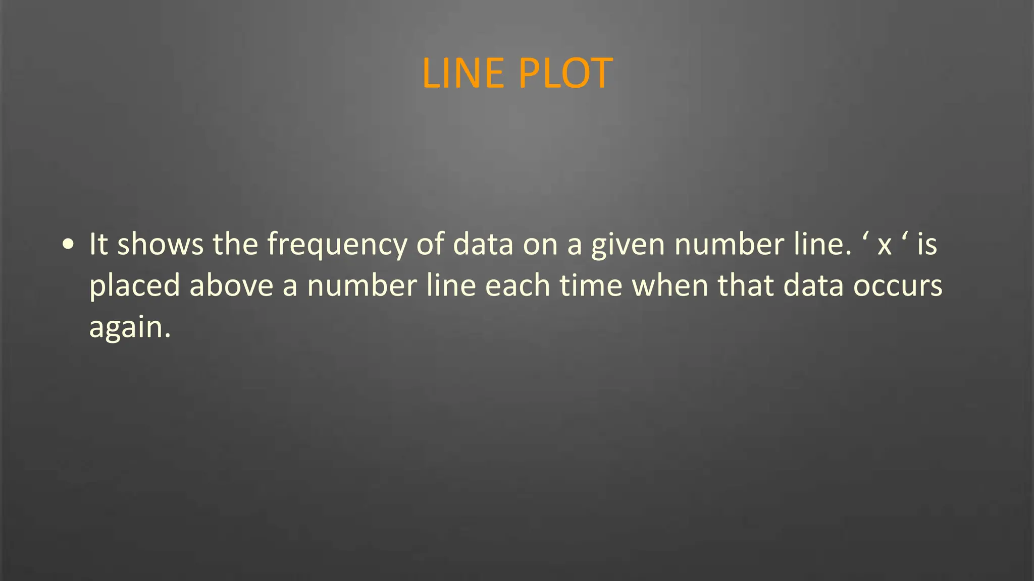 LINE PLOT
• It shows the frequency of data on a given number line. ‘ x ‘ is
placed above a number line each time when that data occurs
again.
 