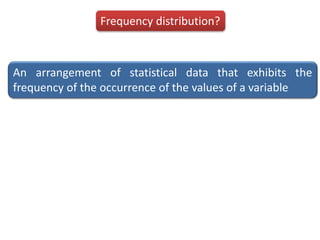 Frequency distribution?
An arrangement of statistical data that exhibits the
frequency of the occurrence of the values of a variable
 