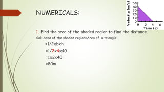 NUMERICALS:
1. Find the area of the shaded region to find the distance.
Sol: Area of the shaded region=Area of a triangle
=1/2xbxh
=1/2x4x40
=1x2x40
=80m
 