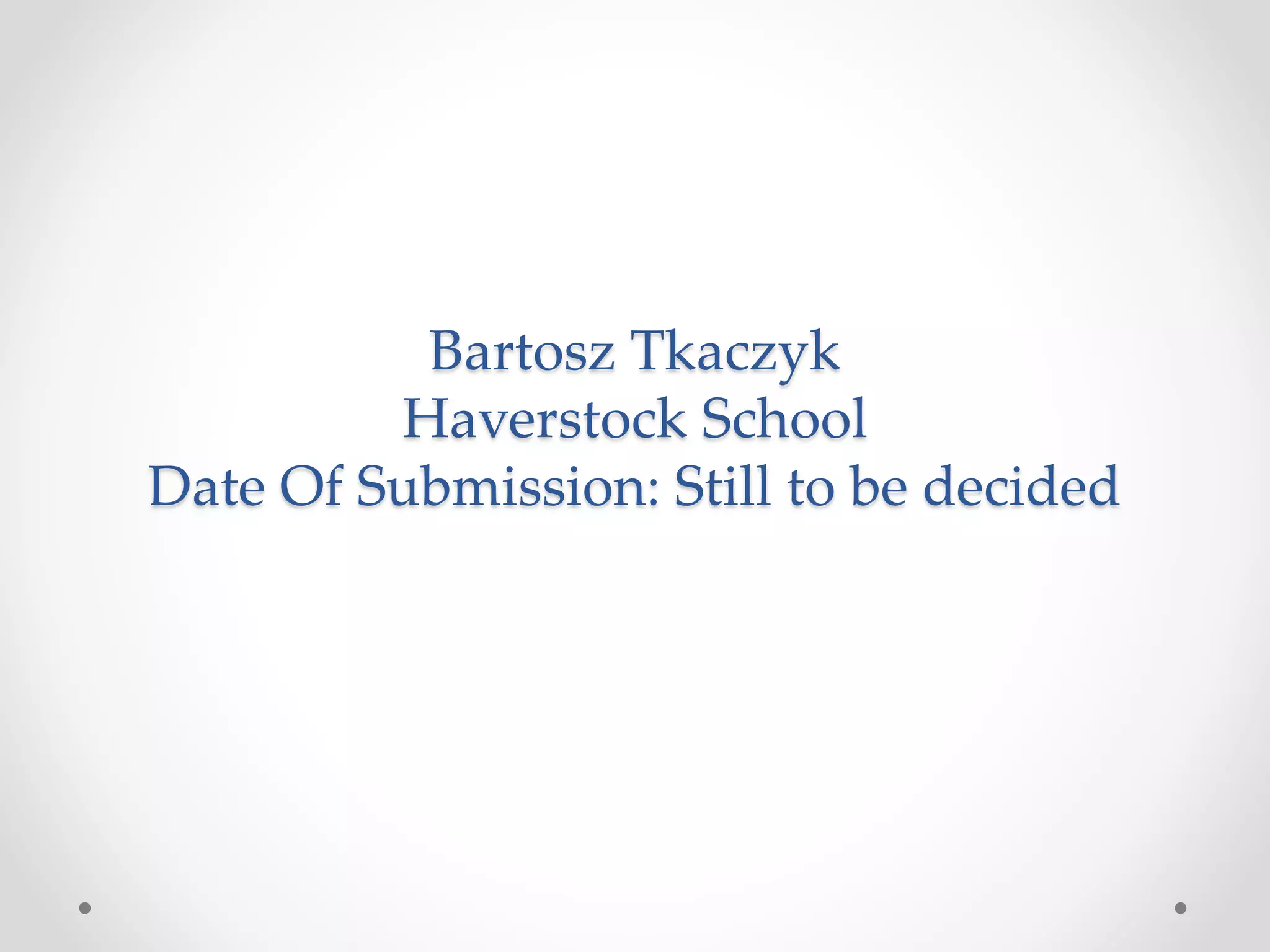 Bartosz Tkaczyk
Haverstock School
Date Of Submission: Still to be decided
 