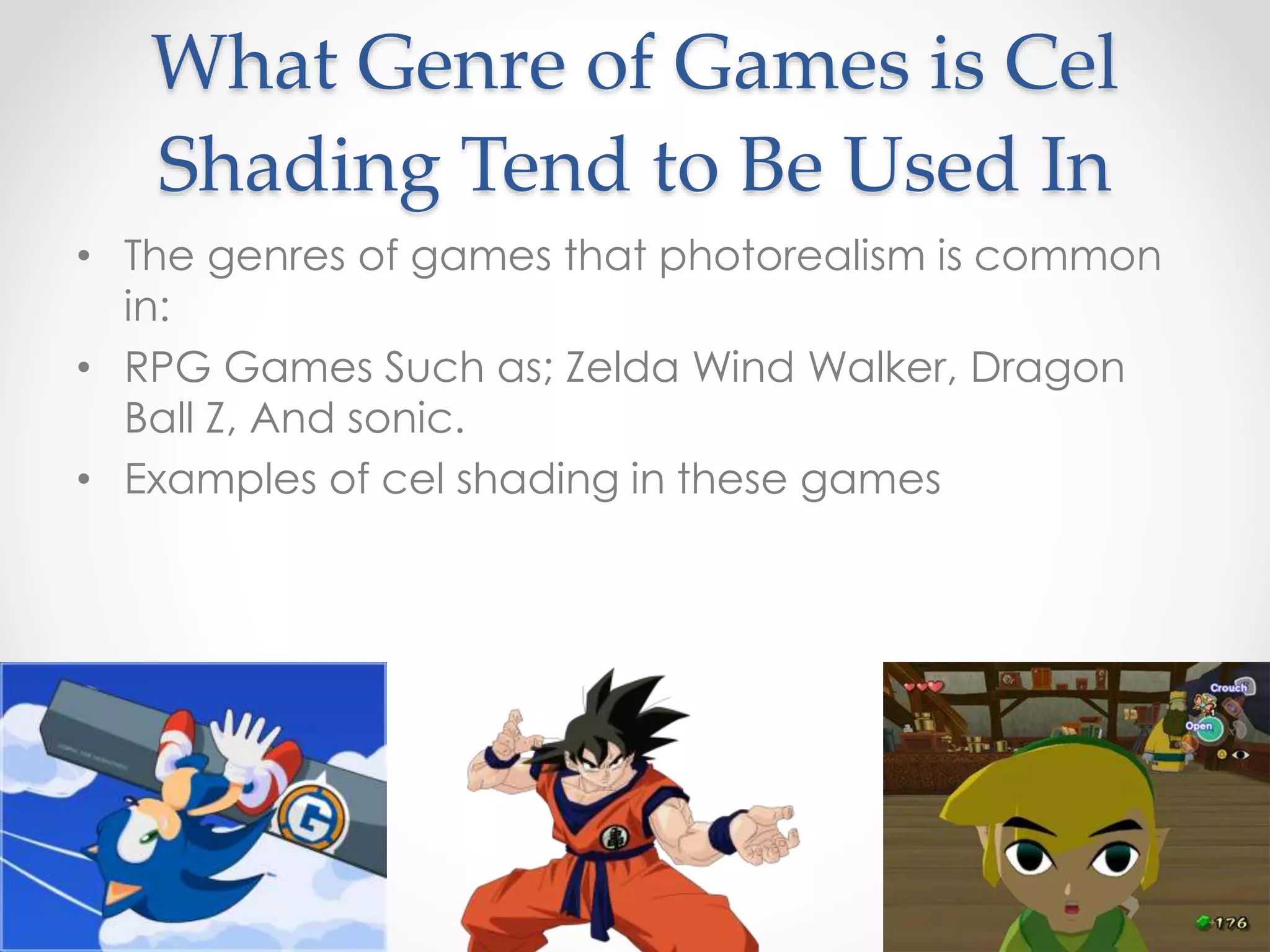 What Genre of Games is Cel
Shading Tend to Be Used In
• The genres of games that photorealism is common
in:
• RPG Games Such as; Zelda Wind Walker, Dragon
Ball Z, And sonic.
• Examples of cel shading in these games
 