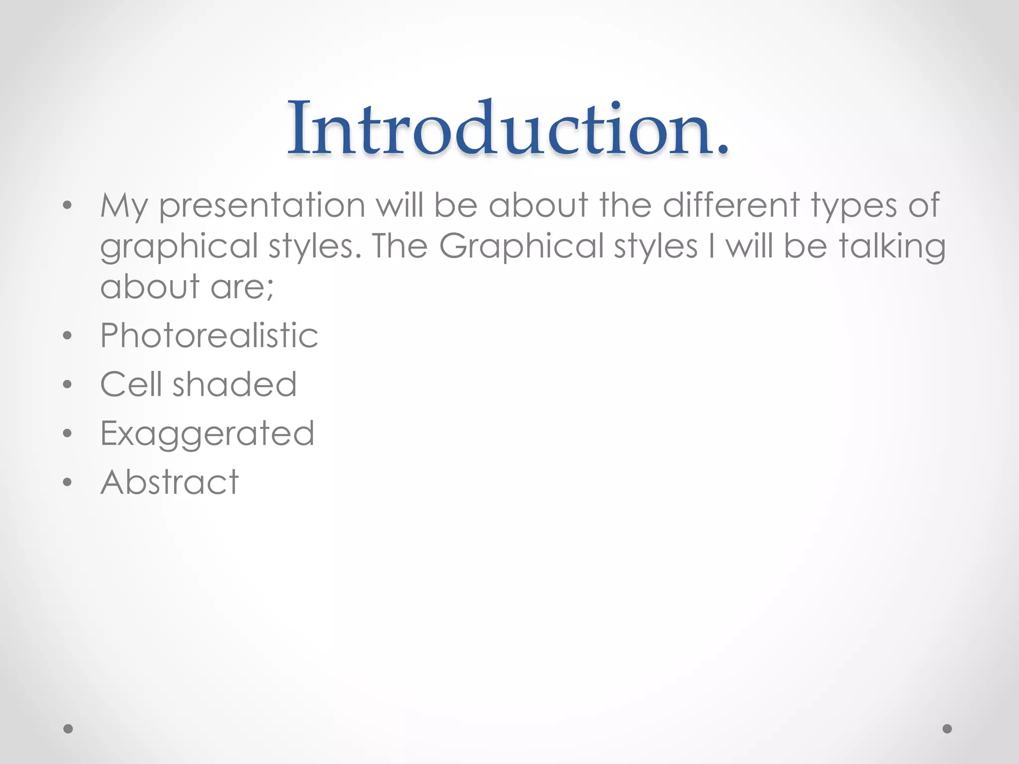 Introduction.
• My presentation will be about the different types of
graphical styles. The Graphical styles I will be talking
about are;
• Photorealistic
• Cell shaded
• Exaggerated
• Abstract
 