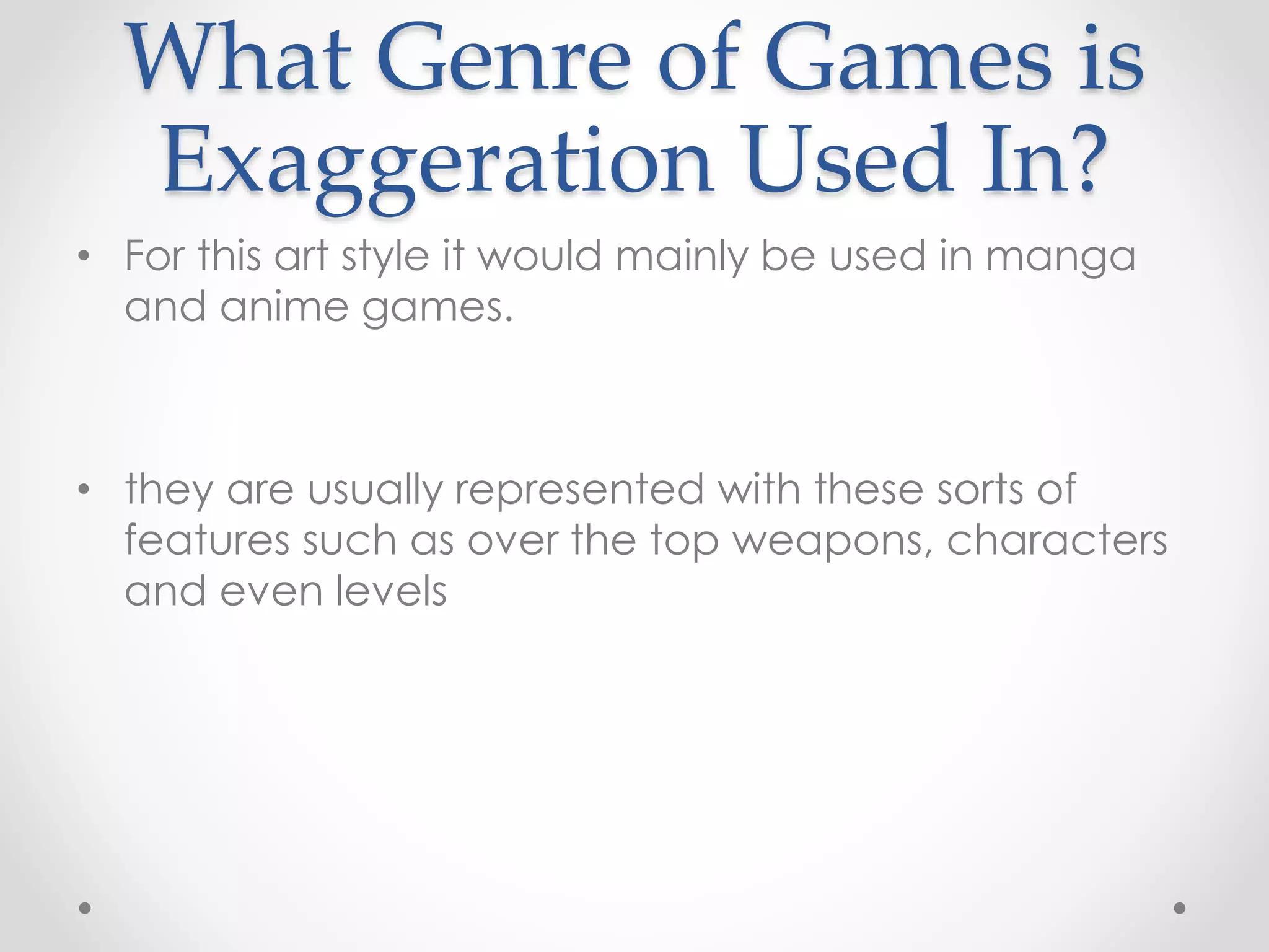 What Genre of Games is
Exaggeration Used In?
• For this art style it would mainly be used in manga
and anime games.
• they are usually represented with these sorts of
features such as over the top weapons, characters
and even levels
 