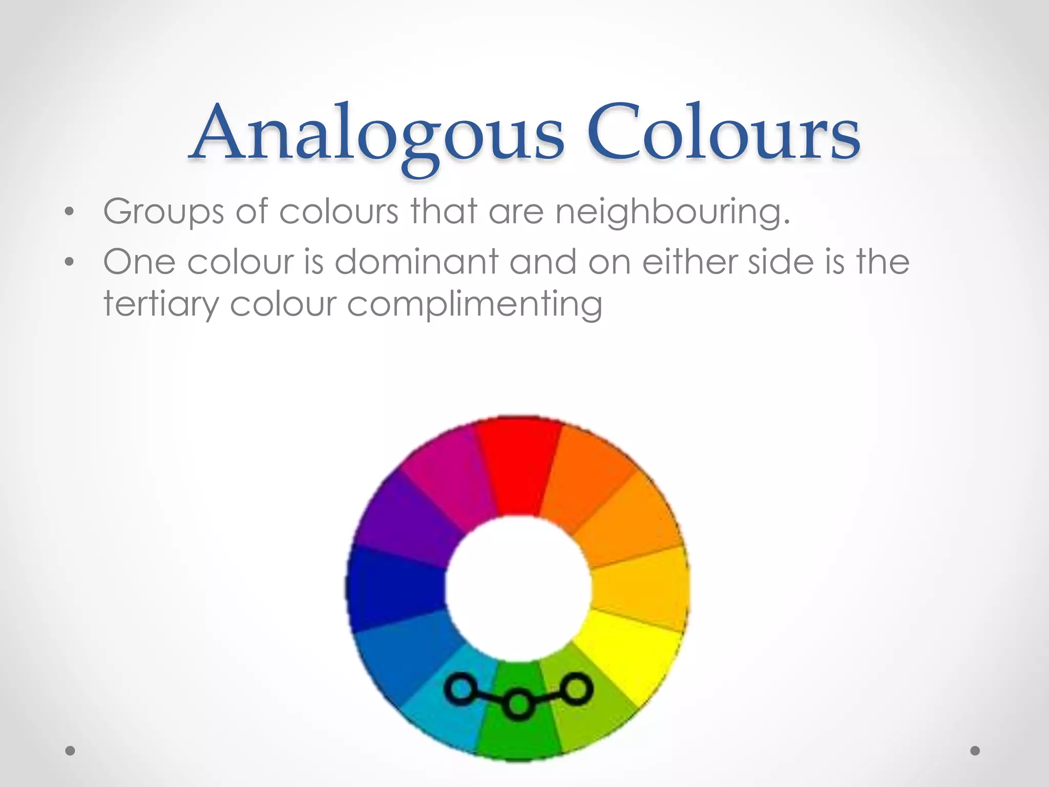 Analogous Colours
• Groups of colours that are neighbouring.
• One colour is dominant and on either side is the
tertiary colour complimenting
 