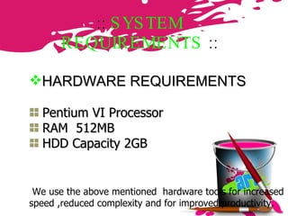 ::  SYSTEM REQUIREMENTS  :: HARDWARE REQUIREMENTS Pentium VI Processor RAM  512MB HDD Capacity 2GB We use the above mentioned  hardware tools for increased speed ,reduced complexity and for improved productivity. 
