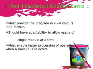 ::  Non-Functional Requirements  :: Must provide the program in vivid colours  and format. Should have adaptability to allow usage of  single module at a time Must enable faster processing of operations when a module is selected. 