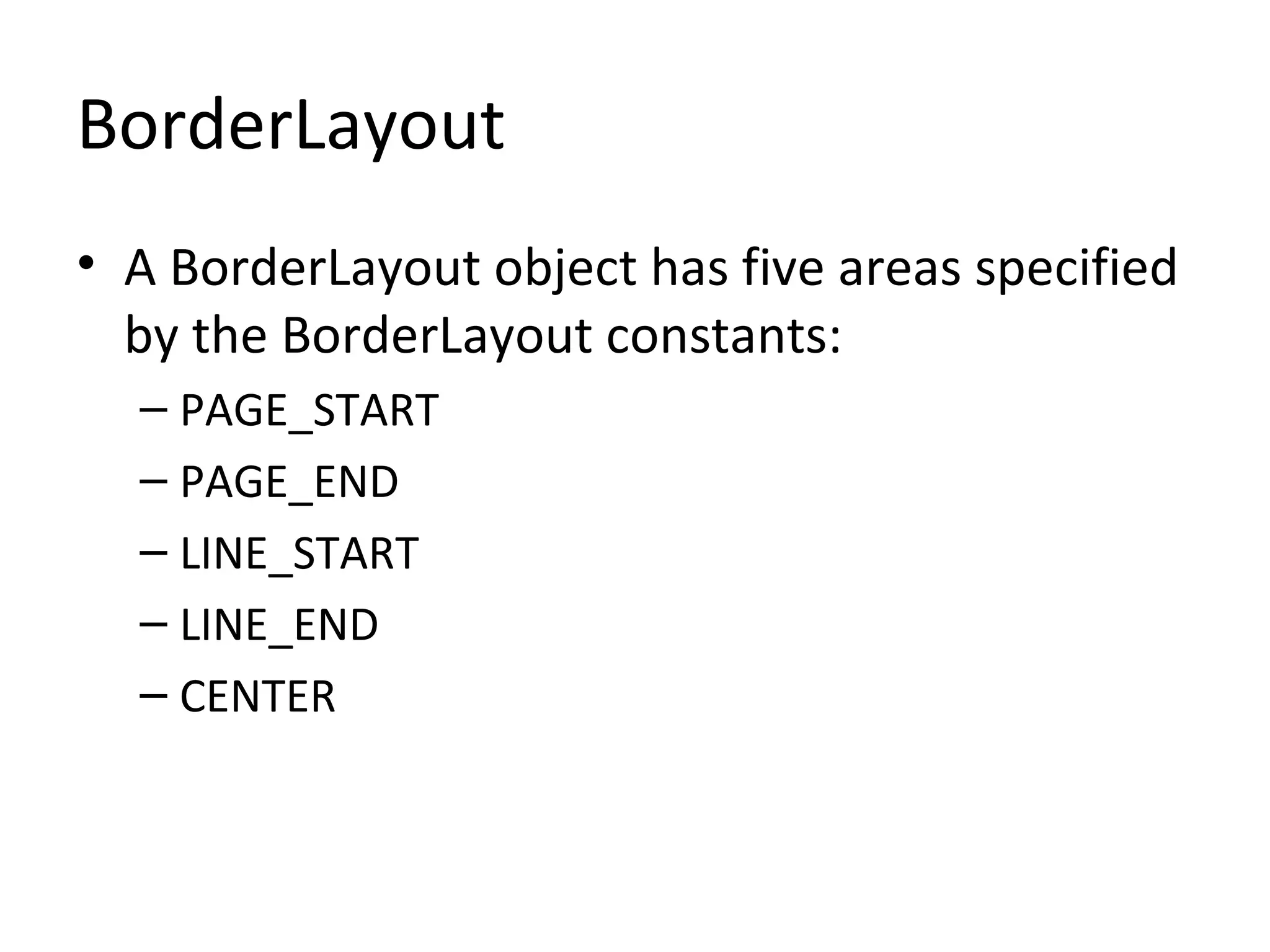 BorderLayout
• A BorderLayout object has five areas specified
by the BorderLayout constants:
– PAGE_START
– PAGE_END
– LINE_START
– LINE_END
– CENTER
 