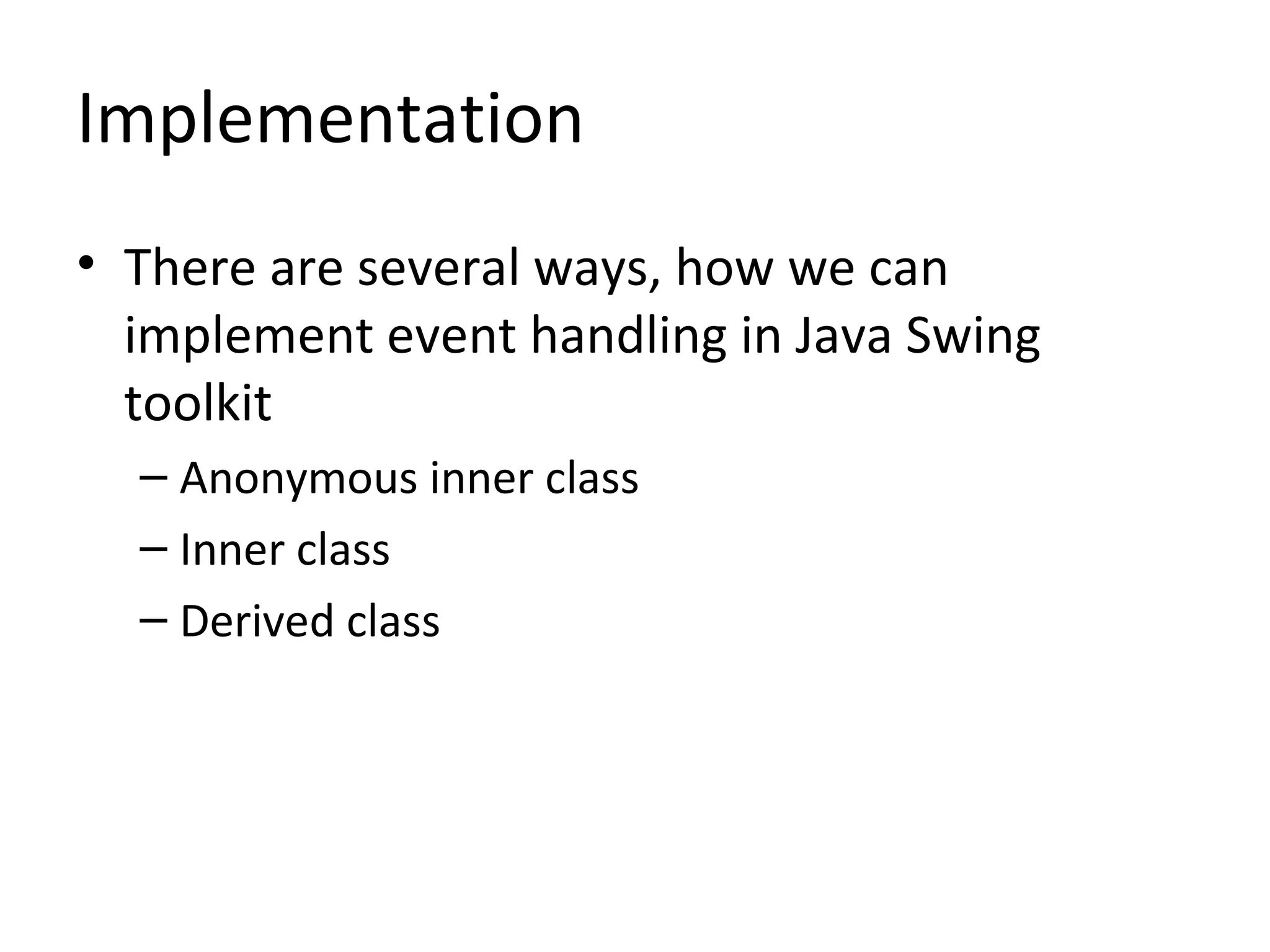 Implementation
• There are several ways, how we can
implement event handling in Java Swing
toolkit
– Anonymous inner class
– Inner class
– Derived class
 