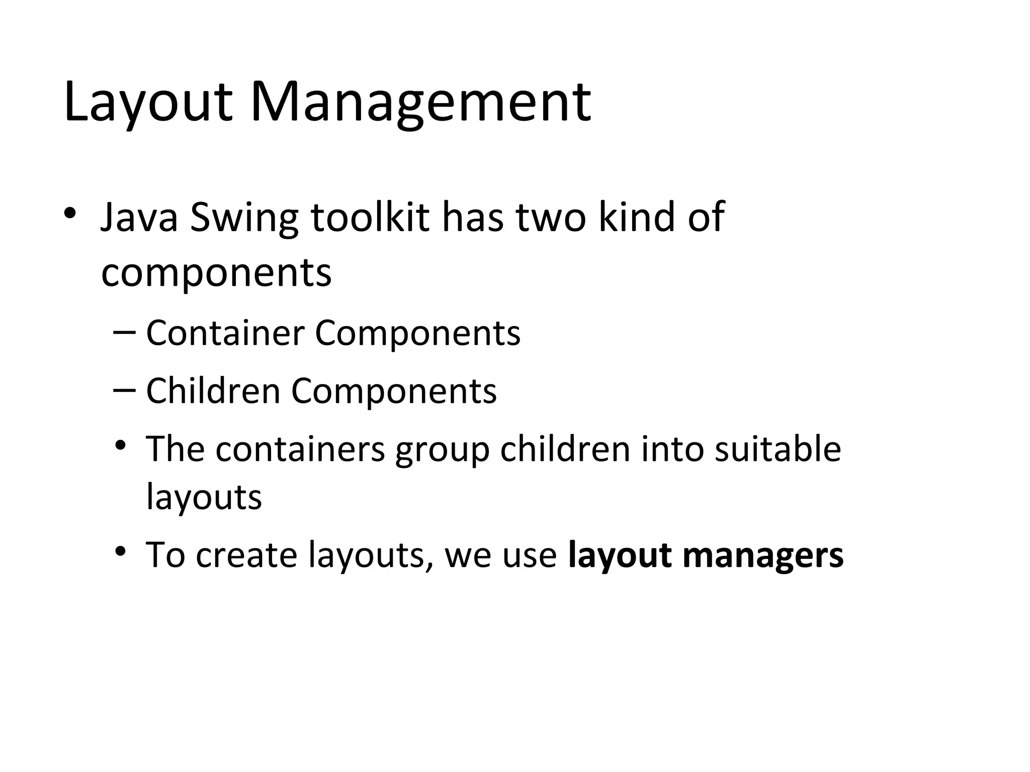 Layout Management
• Java Swing toolkit has two kind of
components
– Container Components
– Children Components
• The containers group children into suitable
layouts
• To create layouts, we use layout managers
 