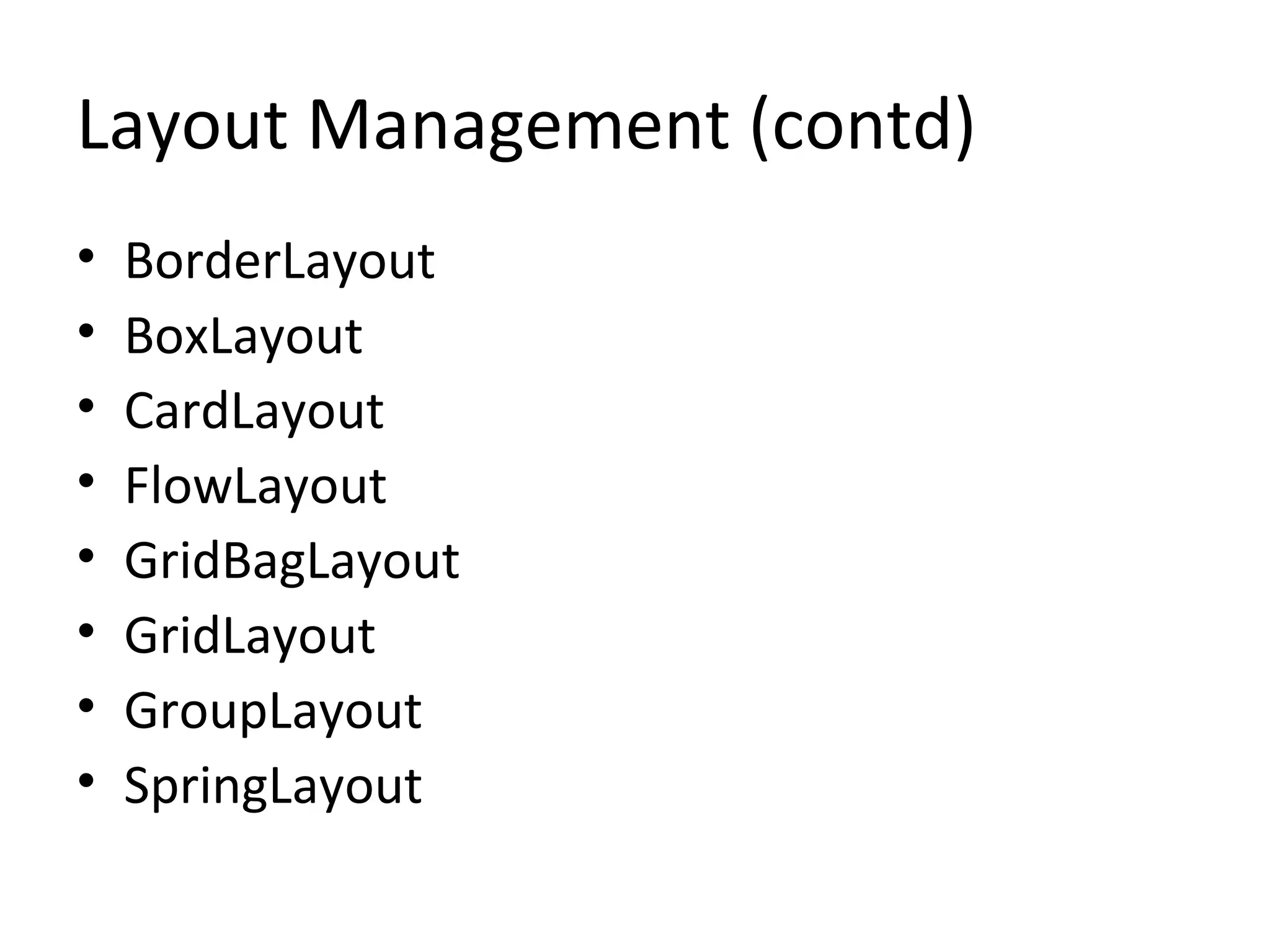 Layout Management (contd)
• BorderLayout
• BoxLayout
• CardLayout
• FlowLayout
• GridBagLayout
• GridLayout
• GroupLayout
• SpringLayout
 