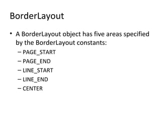 BorderLayout
• A BorderLayout object has five areas specified
by the BorderLayout constants:
– PAGE_START
– PAGE_END
– LINE_START
– LINE_END
– CENTER
 