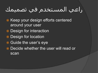 ‫تصميمك‬ ‫في‬ ‫المستخدم‬ ‫راعي‬
 Keep your design efforts centered
around your user
 Design for interaction
 Design for location
 Guide the user’s eye
 Decide whether the user will read or
scan
 