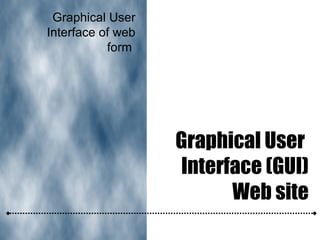 Graphical User
Interface (GUI)
Web site
Graphical User
Interface of web
form
 