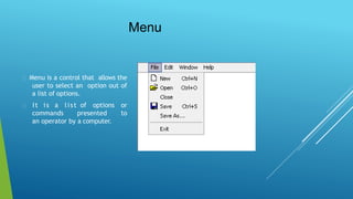 Menu
Menu is a control that allows the
user to select an option out of
a list of options.
It is a list of options or
tocommands presented
an operator by a computer.
 