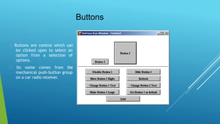 Buttons
Buttons are control which can
be clicked upon to select an
option from a selection of
options.
Its name comes from the
mechanical push-button group
on a car radio receiver.
 