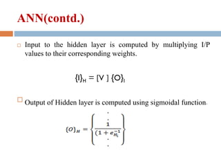 ANN(contd.)
 Input to the hidden layer is computed by multiplying I/P
values to their corresponding weights.
{I}H = [V ] {O}I
 Output of Hidden layer is computed using sigmoidal function.
 