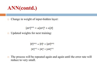 ANN(contd.)
 Change in weight of input-hidden layer:
 Updated weights for next training:
 The process will be repeated again and again until the error rate will
reduce to very small.
 