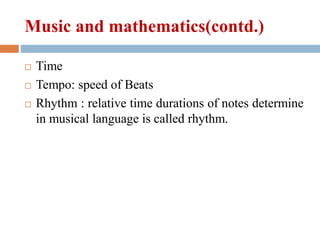 Music and mathematics(contd.)
 Time
 Tempo: speed of Beats
 Rhythm : relative time durations of notes determine
in musical language is called rhythm.
 