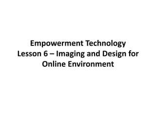 Empowerment Technology
Lesson 6 – Imaging and Design for
Online Environment
 