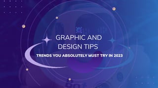 GRAPHIC AND
DESIGN TIPS
TRENDS YOU ABSOLUTELY MUST TRY IN 2023
 