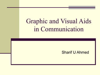 Graphic and Visual Aids 
in Communication 
Sharif U Ahmed 
 
