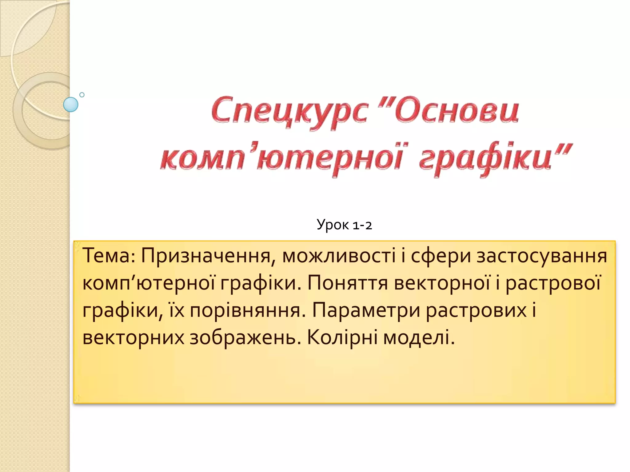 Урок 1-2

Тема: Призначення, можливості і сфери застосування
комп’ютерної графіки. Поняття векторної і растрової
графіки, їх порівняння. Параметри растрових і
векторних зображень. Колірні моделі.
 