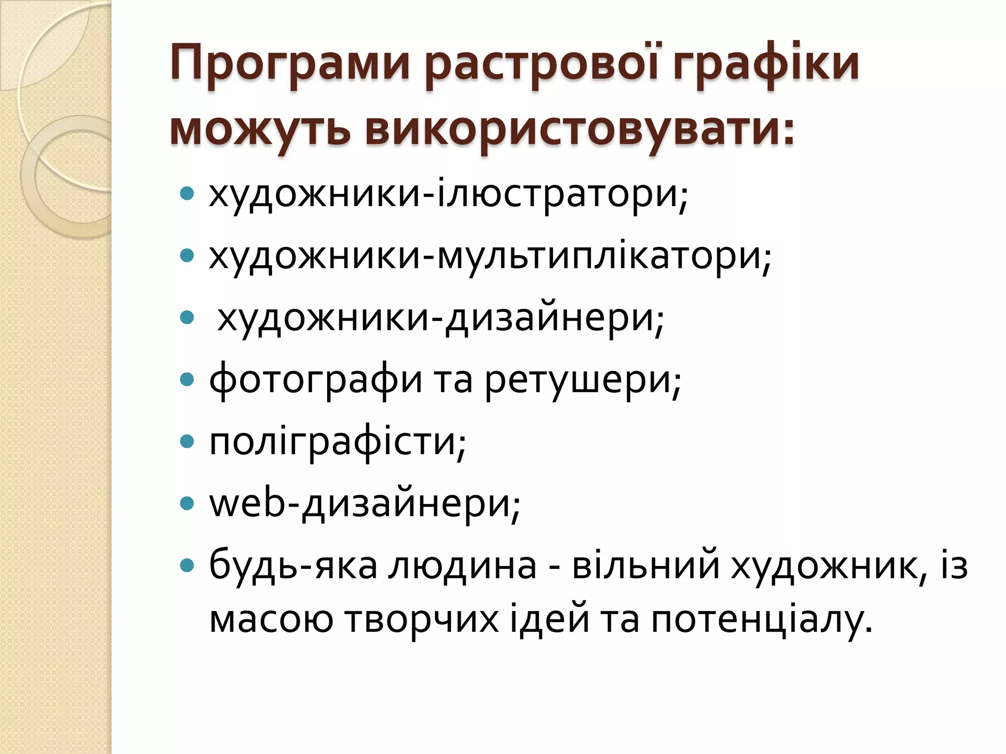 Програми растрової графіки
можуть використовувати:
 художники-ілюстратори;
 художники-мультиплікатори;
 художники-дизайнери;
 фотографи та ретушери;
 поліграфісти;
 web-дизайнери;
 будь-яка людина - вільний художник, із
  масою творчих ідей та потенціалу.
 