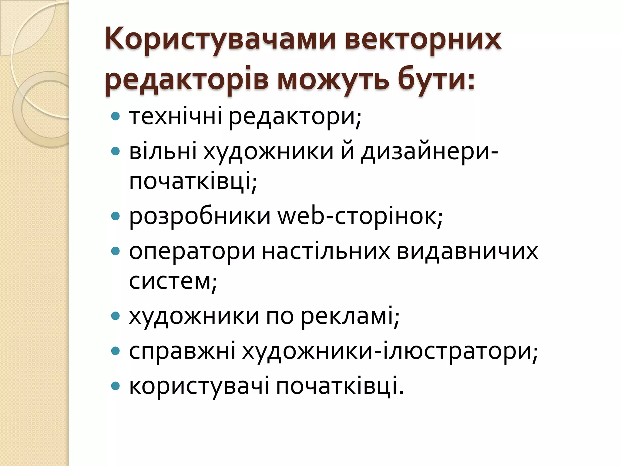 Користувачами векторних
редакторів можуть бути:
 технічні редактори;
 вільні художники й дизайнери-
  початківці;
 розробники web-сторінок;
 оператори настільних видавничих
  систем;
 художники по рекламі;
 справжні художники-ілюстратори;
 користувачі початківці.
 