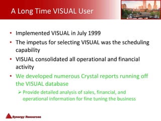 A Long Time VISUAL User <ul><li>Implemented VISUAL in July 1999 </li></ul><ul><li>The impetus for selecting VISUAL was the...