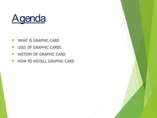 Agenda
 WHAT IS GRAPHIC CARD
 USES OF GRAPHIC CARDS
 HISTORY OF GRAPHIC CARD
 HOW TO INSTALL GRAPHIC CARD
 