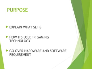PURPOSE
 EXPLAIN WHAT SLI IS
 HOW ITS USED IN GAMING
TECHNOLOGY
 GO OVER HARDWARE AND SOFTWARE
REQUIREMENT
 