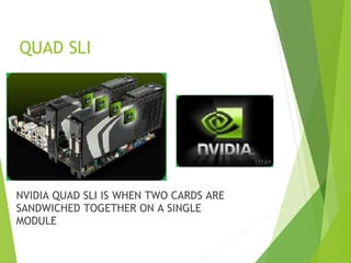 QUAD SLI
• NVIDIA QUAD SLI IS WHEN TWO CARDS ARE
SANDWICHED TOGETHER ON A SINGLE
MODULE
 