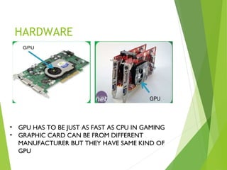 HARDWARE
• GPU HAS TO BE JUST AS FAST AS CPU IN GAMING
• GRAPHIC CARD CAN BE FROM DIFFERENT
MANUFACTURER BUT THEY HAVE SAME KIND OF
GPU
 