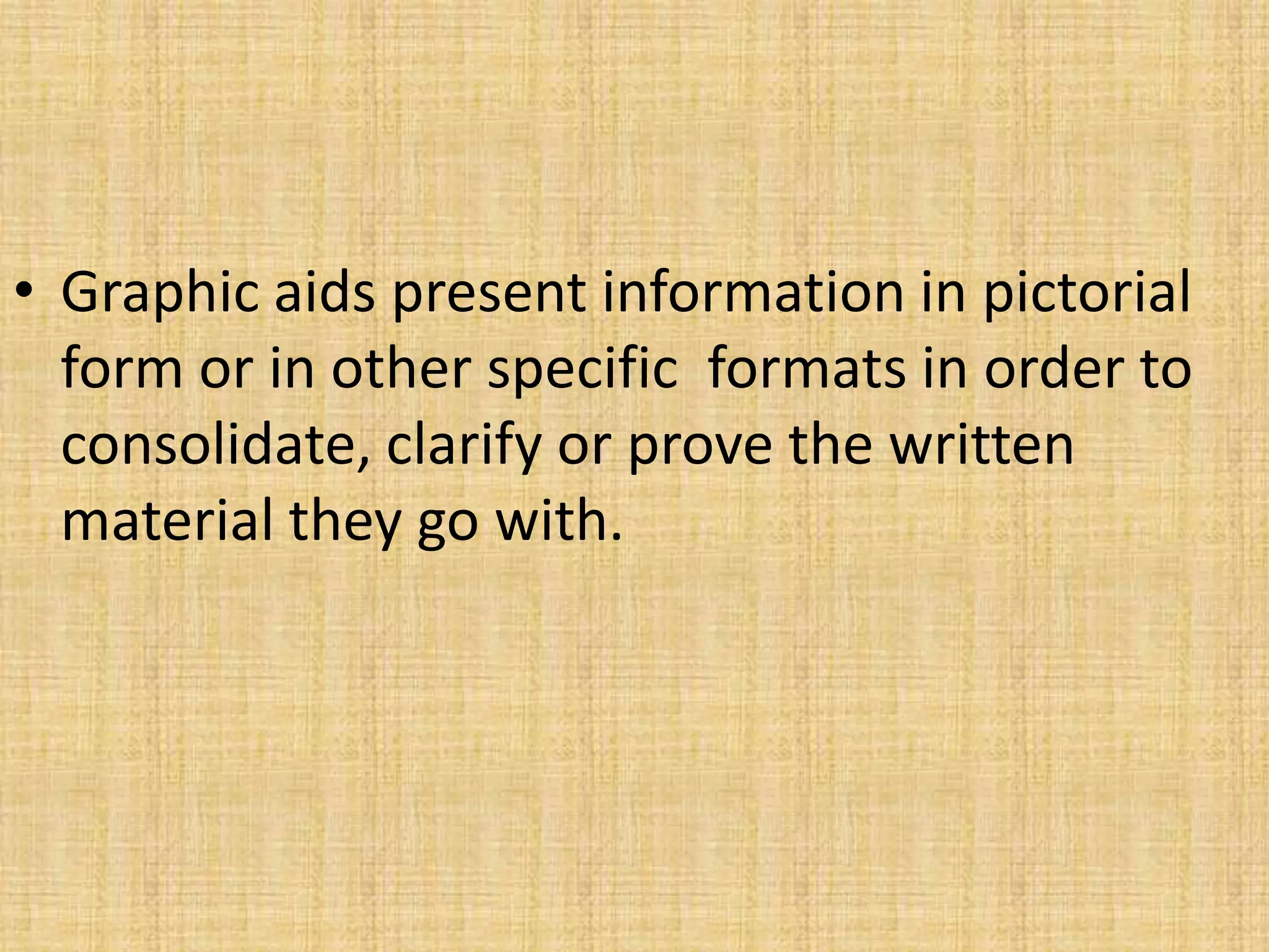 • Graphic aids present information in pictorial
  form or in other specific formats in order to
  consolidate, clarify or prove the written
  material they go with.
 