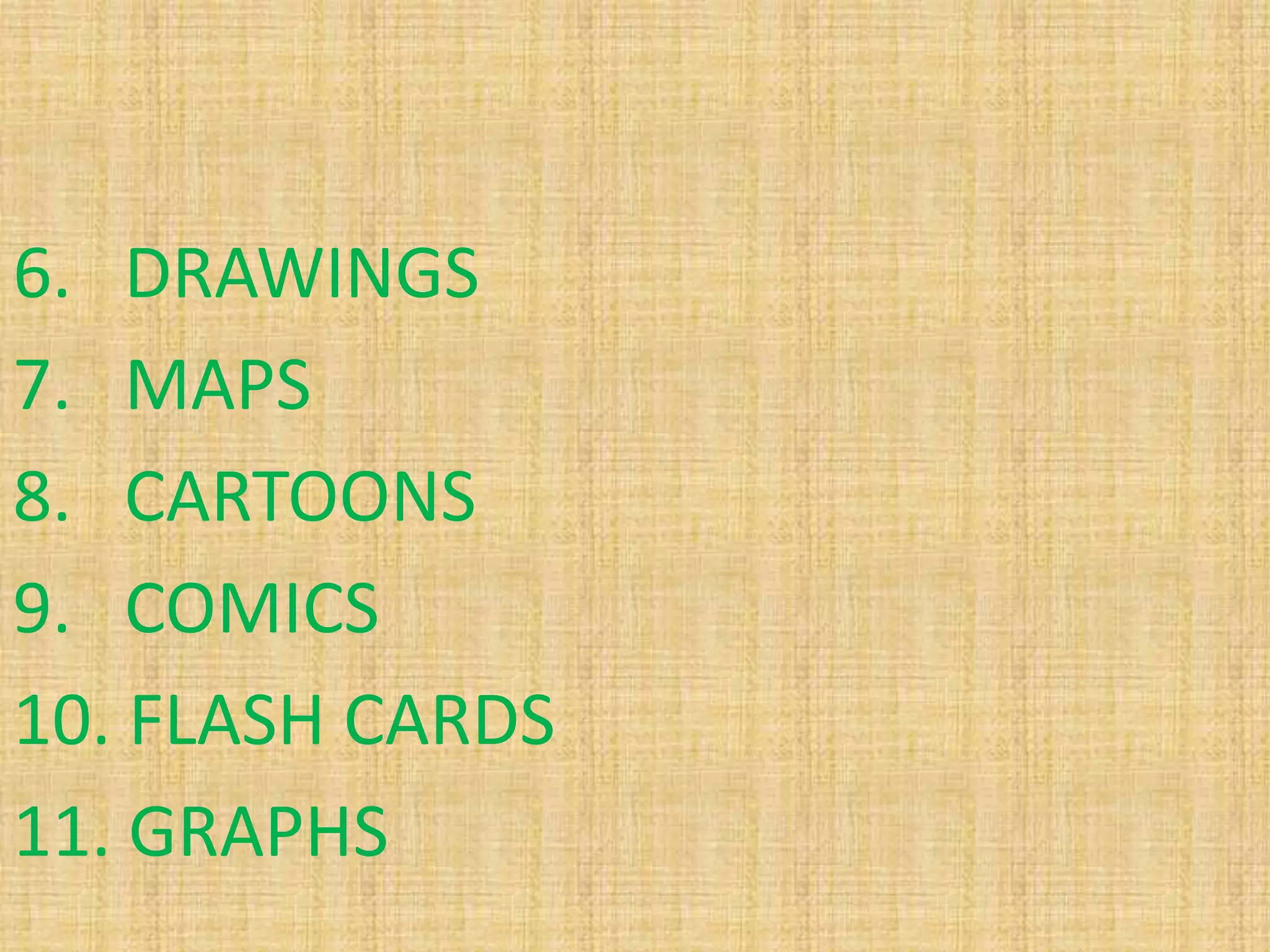 6. DRAWINGS
7. MAPS
8. CARTOONS
9. COMICS
10. FLASH CARDS
11. GRAPHS
 