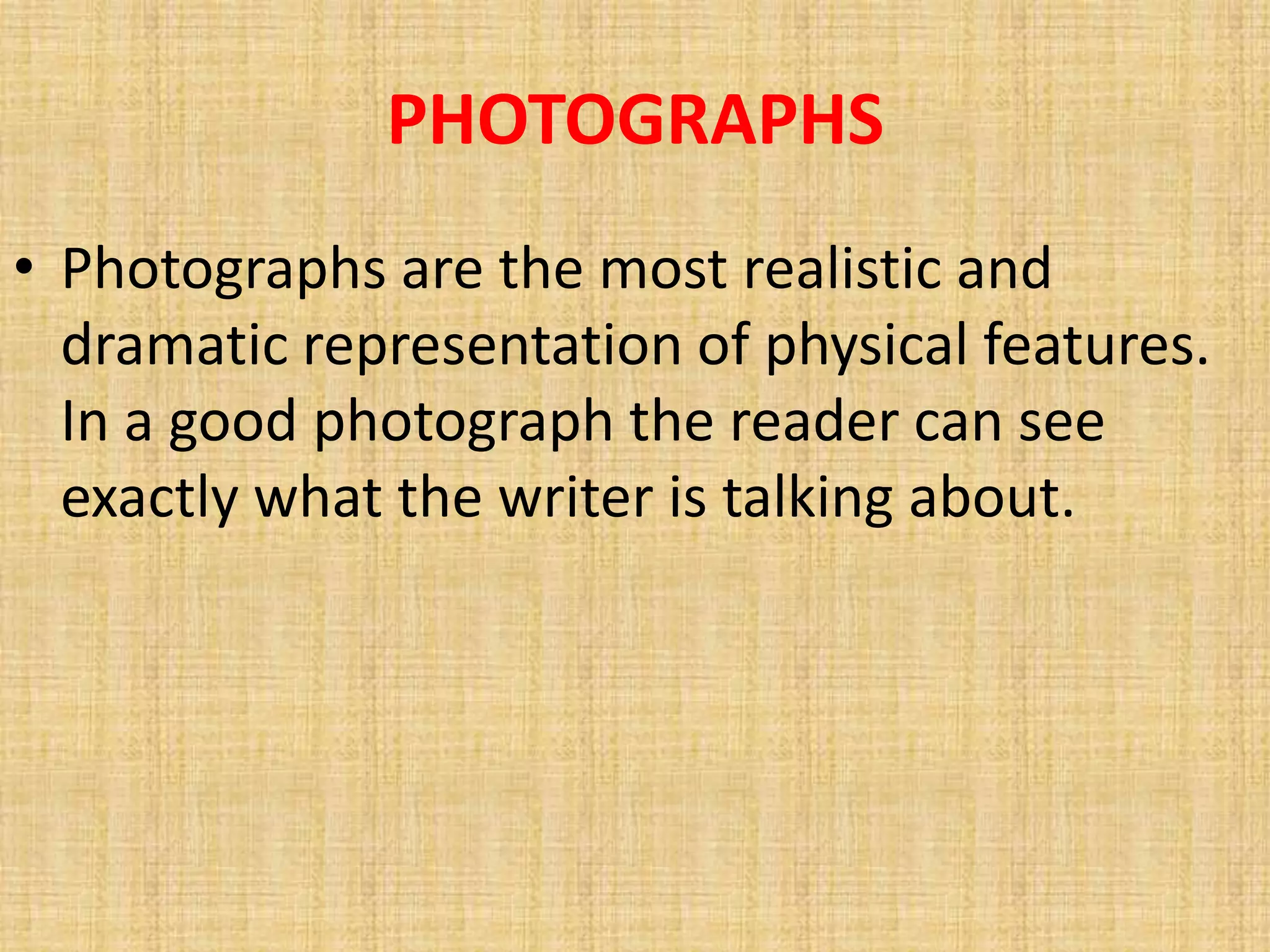 PHOTOGRAPHS
• Photographs are the most realistic and
  dramatic representation of physical features.
  In a good photograph the reader can see
  exactly what the writer is talking about.
 