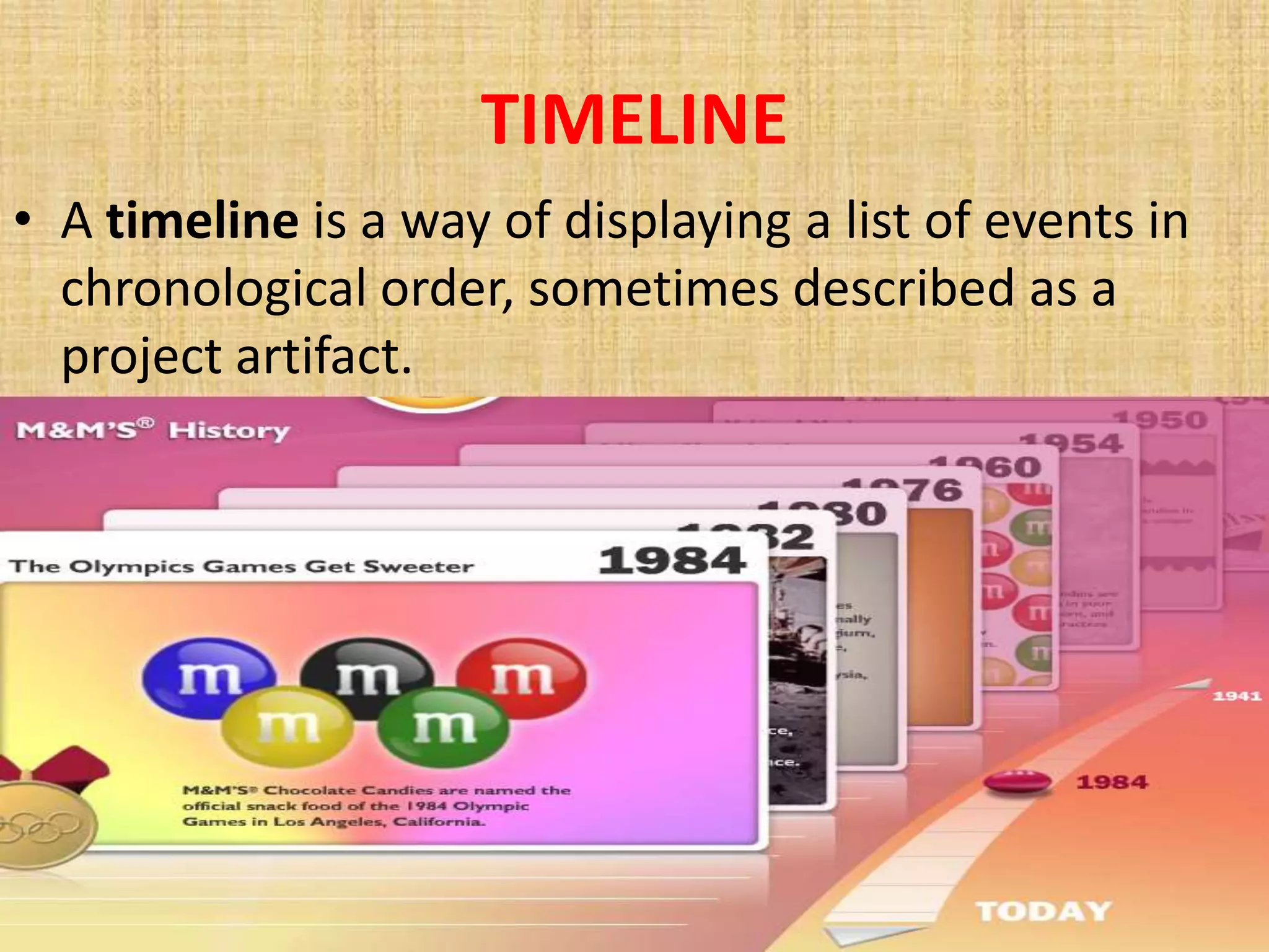TIMELINE
• A timeline is a way of displaying a list of events in
  chronological order, sometimes described as a
  project artifact.
 
