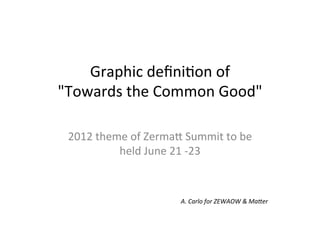 Graphic	
  deﬁni-on	
  of	
  	
  	
  
"Towards	
  the	
  Common	
  Good"	
  	
  

  2012	
  theme	
  of	
  Zerma;	
  Summit	
  to	
  be	
  
              held	
  June	
  21	
  -­‐23	
  	
  



                                   A.	
  Carlo	
  for	
  ZEWAOW	
  &	
  Ma0er	
  
 
