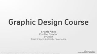 Graphic Design Course
                                                                                                                Shahib Amin
                                                                                                              Creative Director
                                                                                                                  Syukran
                                                                                      Creating Islamic Multimedia / Syukran.org




                                                                                                                                                                                          12 September 2009
Presentation Copyright© 2009 Syukran.org. All Rights Reserved. These slides may not be used or distributed without written permission of Syukran.org. http://www.syukran.org
                                                                                                                                                                               Virtual Assistance Workshops
 