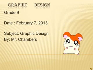GRAPHIC DESIGN
Grade:9
Date : February 7, 2013
Subject: Graphic Design
By: Mr. Chambers
 