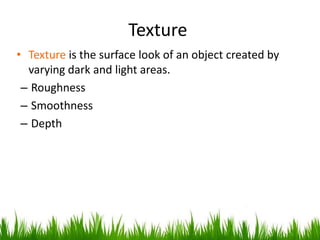 Texture
• Texture is the surface look of an object created by
varying dark and light areas.
– Roughness
– Smoothness
– Depth
1
0
 