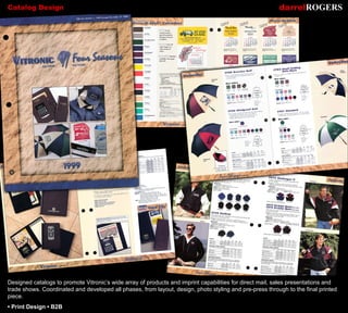 Catalog Design darrel ROGERS Designed catalogs to promote Vitronic’s wide array of products and imprint capabilities for direct mail, sales presentations and trade shows. Coordinated and developed all phases, from layout, design, photo styling and pre-press through to the final printed piece. •  Print Design • B2B 