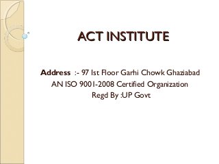 ACT INSTITUTE
Address :- 97 Ist Floor Garhi Chowk Ghaziabad
AN ISO 9001-2008 Certified Organization
Regd By :UP Govt

 
