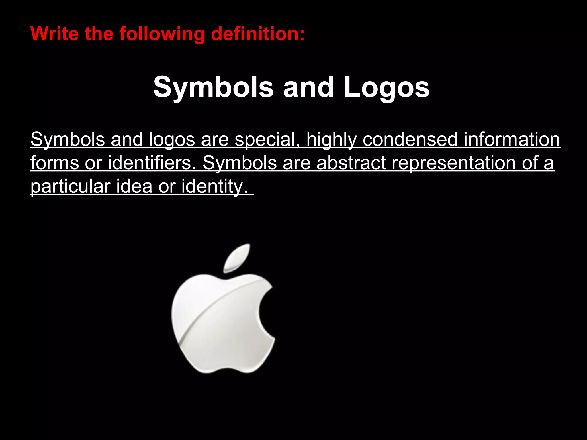 Write the following definition:
Symbols and Logos
Symbols and logos are special, highly condensed information
forms or identifiers. Symbols are abstract representation of a
particular idea or identity.
 