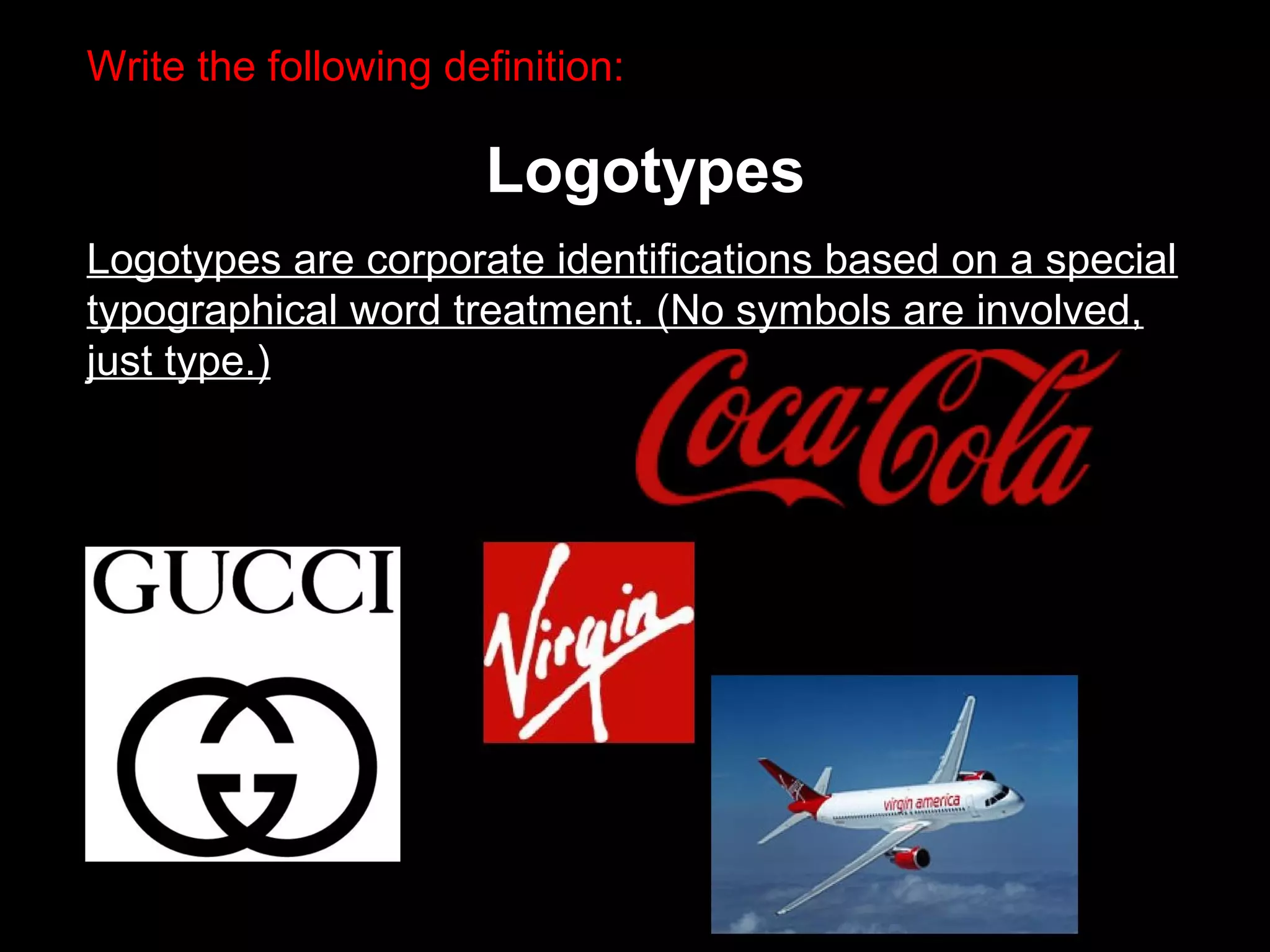 Write the following definition:
Logotypes
Logotypes are corporate identifications based on a special
typographical word treatment. (No symbols are involved,
just type.)
 