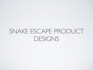 SNAKE ESCAPE PRODUCT
DESIGNS
 