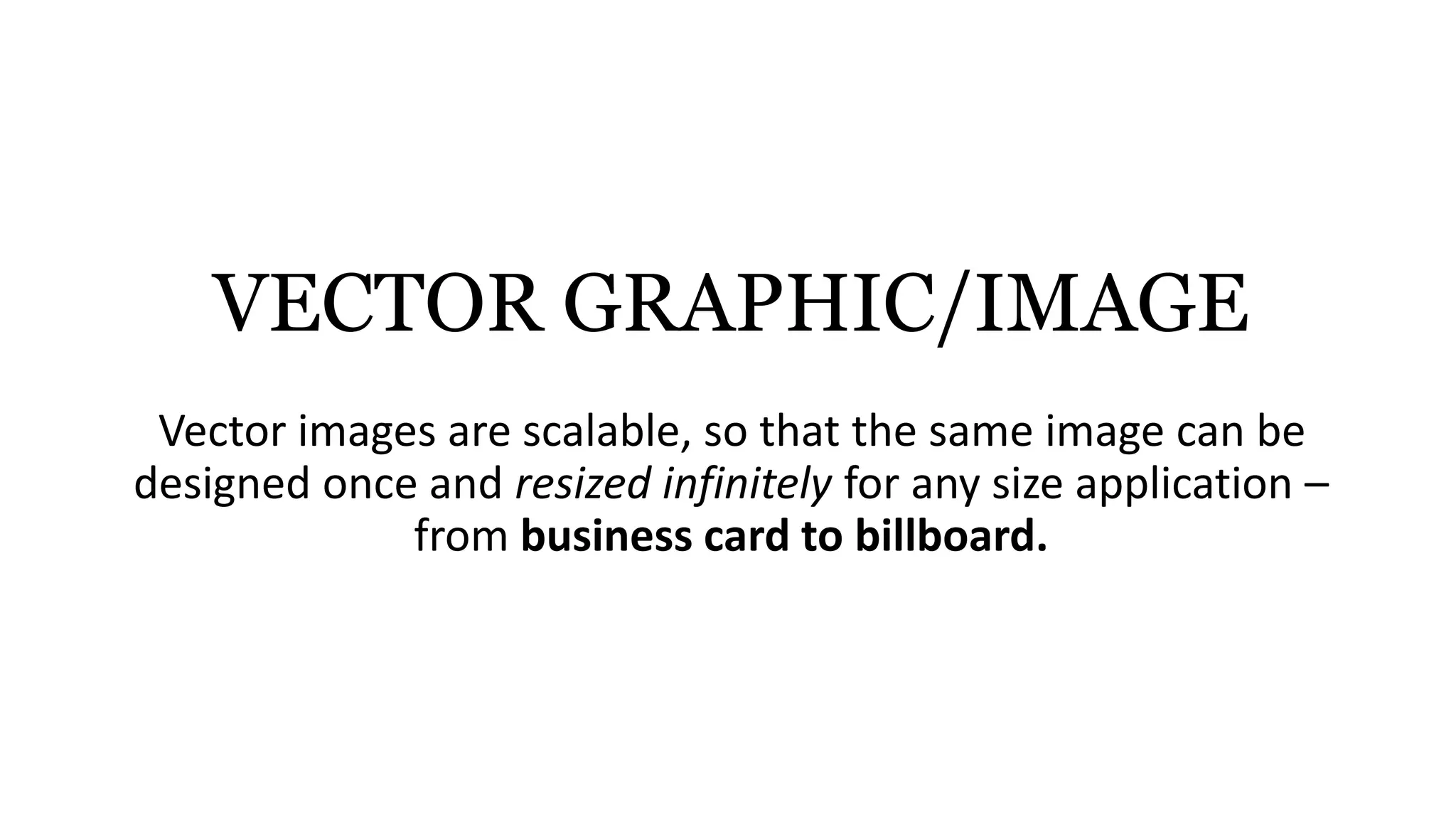 VECTOR GRAPHIC/IMAGE
Vector images are scalable, so that the same image can be
designed once and resized infinitely for any size application –
from business card to billboard.
 