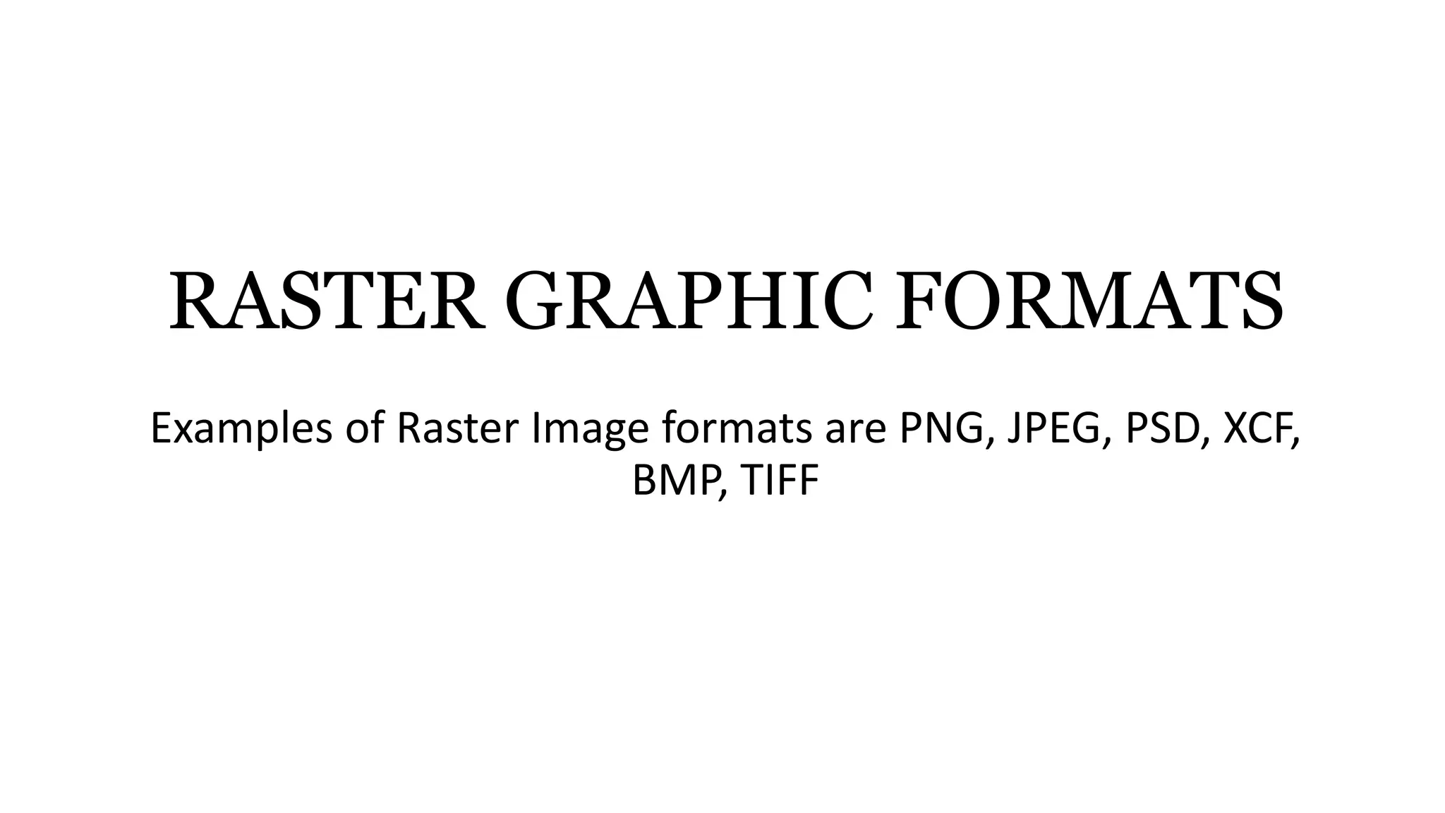 RASTER GRAPHIC FORMATS
Examples of Raster Image formats are PNG, JPEG, PSD, XCF,
BMP, TIFF
 